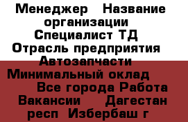 Менеджер › Название организации ­ Специалист ТД › Отрасль предприятия ­ Автозапчасти › Минимальный оклад ­ 24 500 - Все города Работа » Вакансии   . Дагестан респ.,Избербаш г.